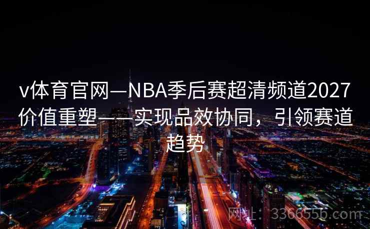 v体育官网—NBA季后赛超清频道2027价值重塑——实现品效协同，引领赛道趋势