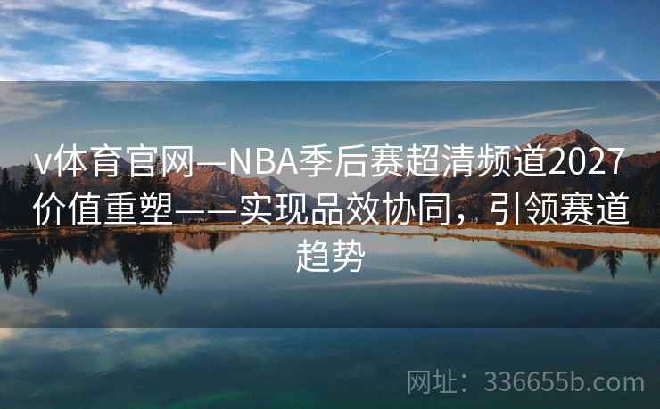 v体育官网—NBA季后赛超清频道2027价值重塑——实现品效协同，引领赛道趋势