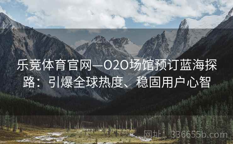 乐竞体育官网—O2O场馆预订蓝海探路：引爆全球热度、稳固用户心智