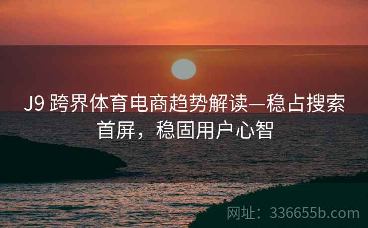 J9 跨界体育电商趋势解读—稳占搜索首屏，稳固用户心智