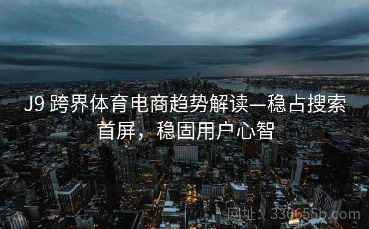 J9 跨界体育电商趋势解读—稳占搜索首屏，稳固用户心智