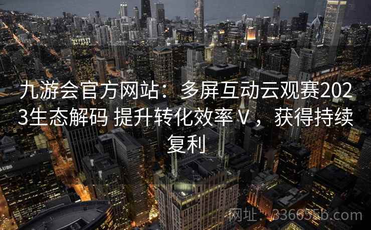 九游会官方网站：多屏互动云观赛2023生态解码 提升转化效率Ⅴ，获得持续复利