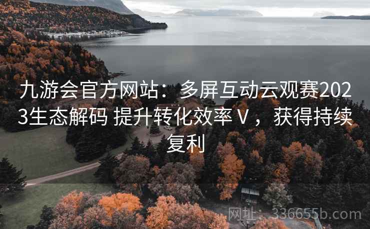 九游会官方网站：多屏互动云观赛2023生态解码 提升转化效率Ⅴ，获得持续复利