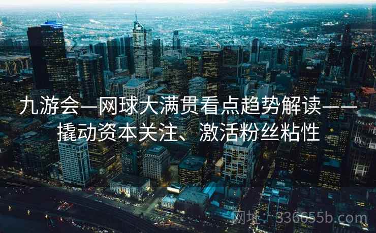 九游会—网球大满贯看点趋势解读——撬动资本关注、激活粉丝粘性
