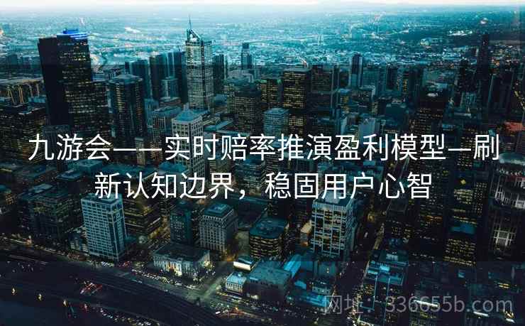 九游会——实时赔率推演盈利模型—刷新认知边界，稳固用户心智