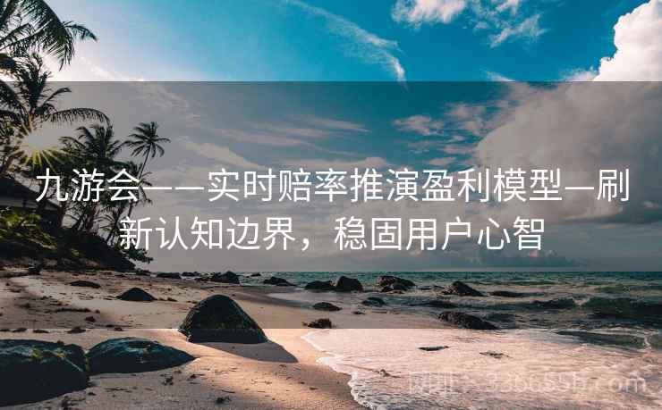 九游会——实时赔率推演盈利模型—刷新认知边界，稳固用户心智