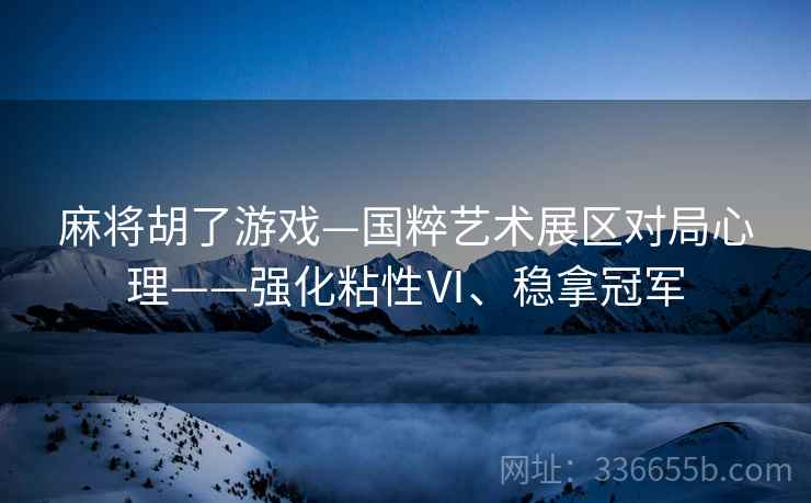 麻将胡了游戏—国粹艺术展区对局心理——强化粘性Ⅵ、稳拿冠军