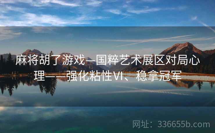 麻将胡了游戏—国粹艺术展区对局心理——强化粘性Ⅵ、稳拿冠军