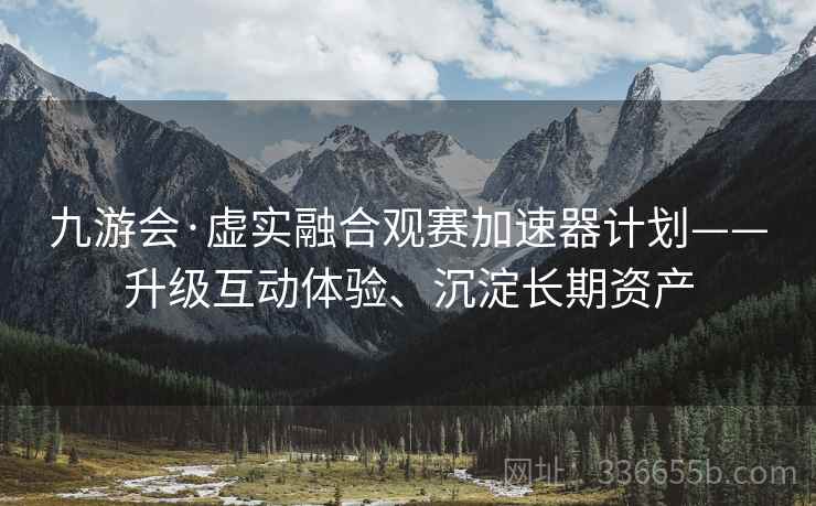 九游会·虚实融合观赛加速器计划——升级互动体验、沉淀长期资产