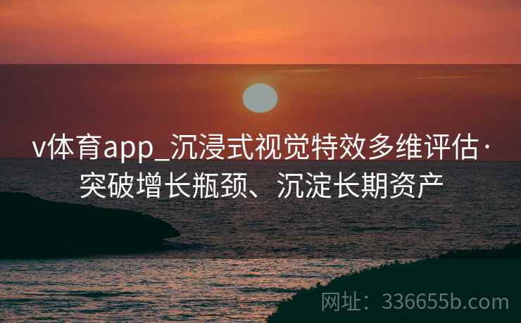 v体育app_沉浸式视觉特效多维评估·突破增长瓶颈、沉淀长期资产