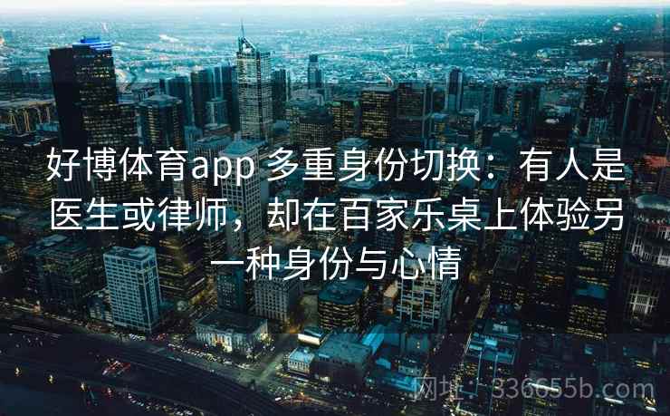 好博体育app 多重身份切换：有人是医生或律师，却在百家乐桌上体验另一种身份与心情