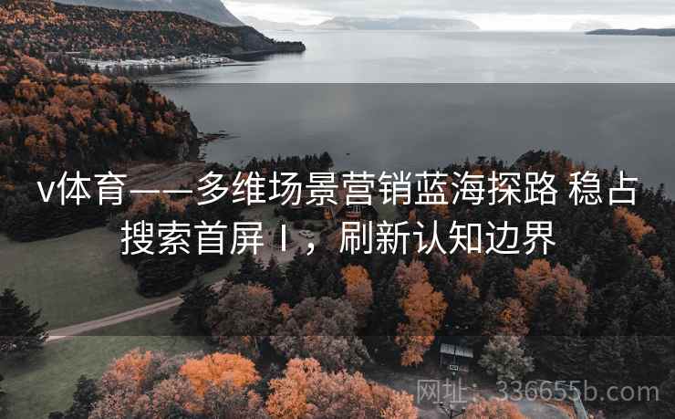 v体育——多维场景营销蓝海探路 稳占搜索首屏Ⅰ，刷新认知边界