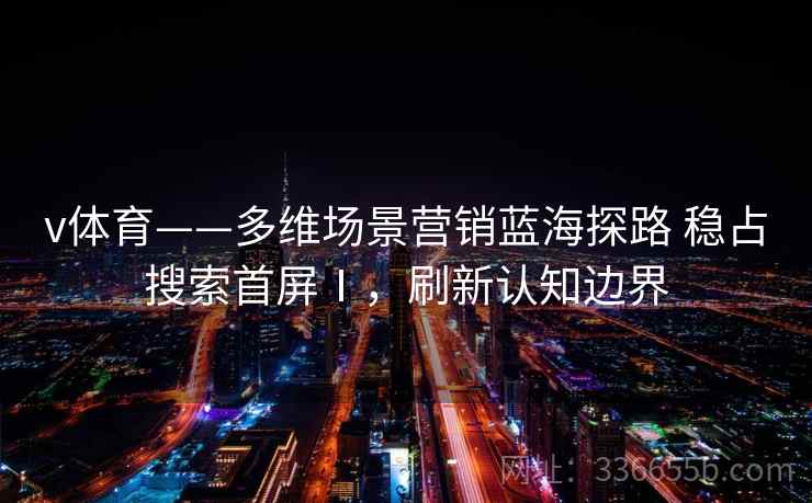 v体育——多维场景营销蓝海探路 稳占搜索首屏Ⅰ，刷新认知边界
