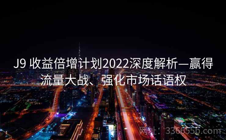 J9 收益倍增计划2022深度解析—赢得流量大战、强化市场话语权
