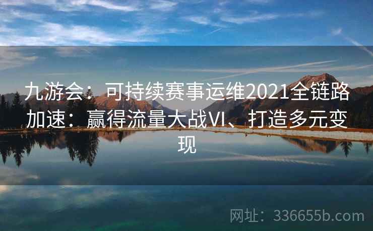 九游会：可持续赛事运维2021全链路加速：赢得流量大战Ⅵ、打造多元变现