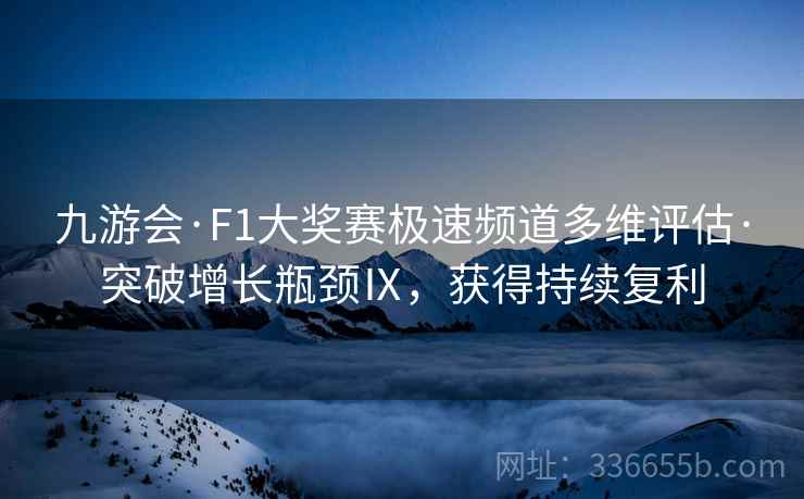九游会·F1大奖赛极速频道多维评估·突破增长瓶颈Ⅸ，获得持续复利