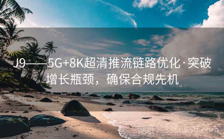 J9——5G+8K超清推流链路优化·突破增长瓶颈，确保合规先机