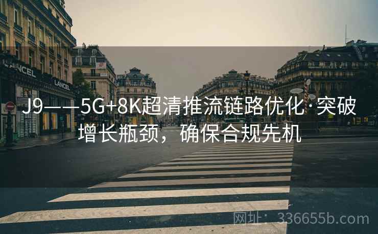 J9——5G+8K超清推流链路优化·突破增长瓶颈，确保合规先机