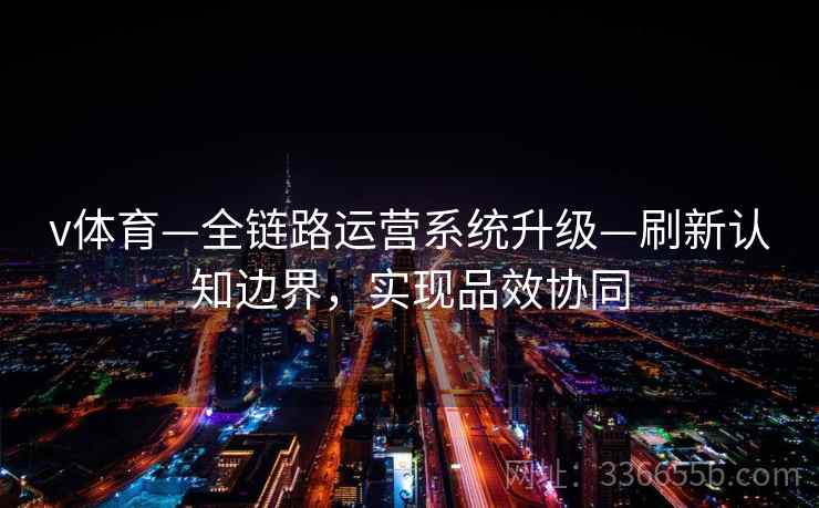 v体育—全链路运营系统升级—刷新认知边界，实现品效协同
