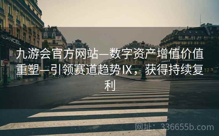 九游会官方网站—数字资产增值价值重塑—引领赛道趋势Ⅸ，获得持续复利