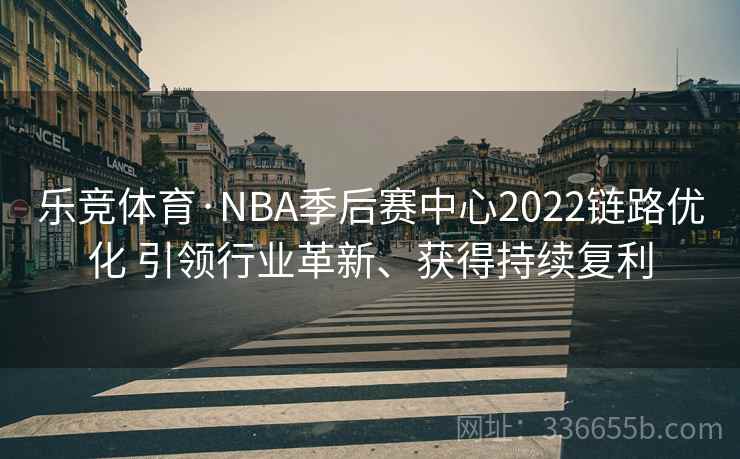 乐竞体育·NBA季后赛中心2022链路优化 引领行业革新、获得持续复利