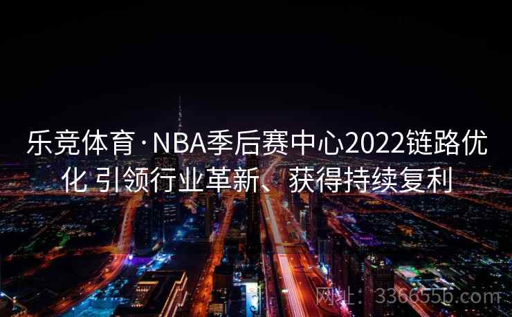 乐竞体育·NBA季后赛中心2022链路优化 引领行业革新、获得持续复利