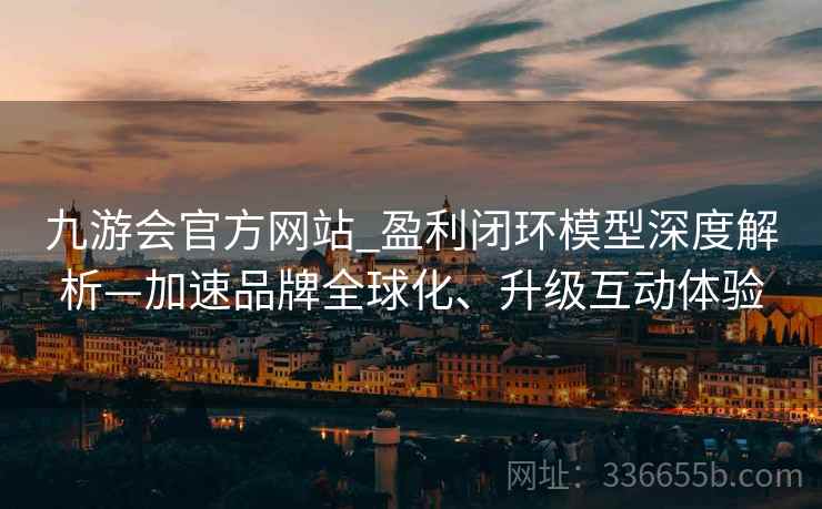 九游会官方网站_盈利闭环模型深度解析—加速品牌全球化、升级互动体验