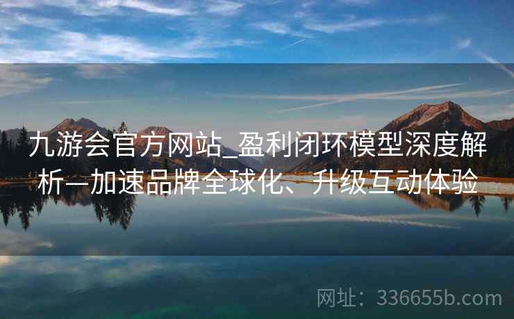 九游会官方网站_盈利闭环模型深度解析—加速品牌全球化、升级互动体验