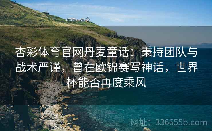 杏彩体育官网丹麦童话：秉持团队与战术严谨，曾在欧锦赛写神话，世界杯能否再度乘风