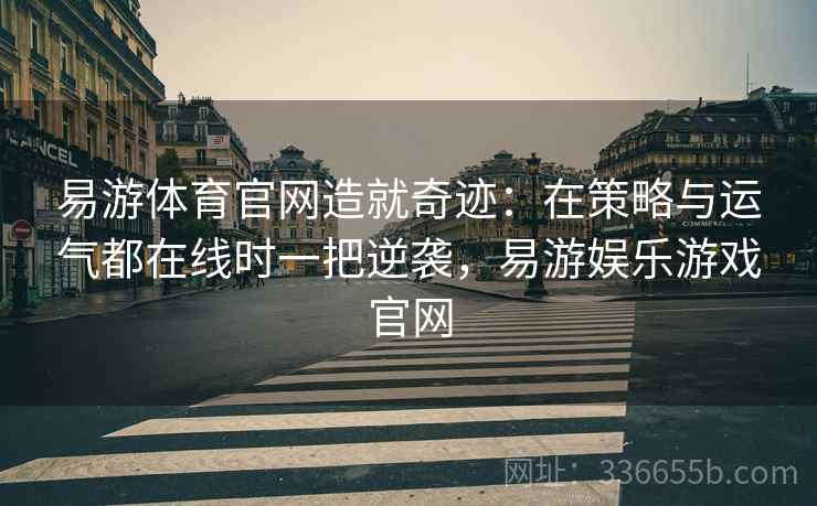 易游体育官网造就奇迹：在策略与运气都在线时一把逆袭，易游娱乐游戏官网