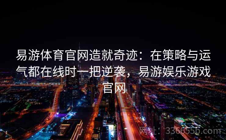 易游体育官网造就奇迹：在策略与运气都在线时一把逆袭，易游娱乐游戏官网