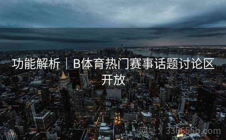 功能解析｜B体育热门赛事话题讨论区开放