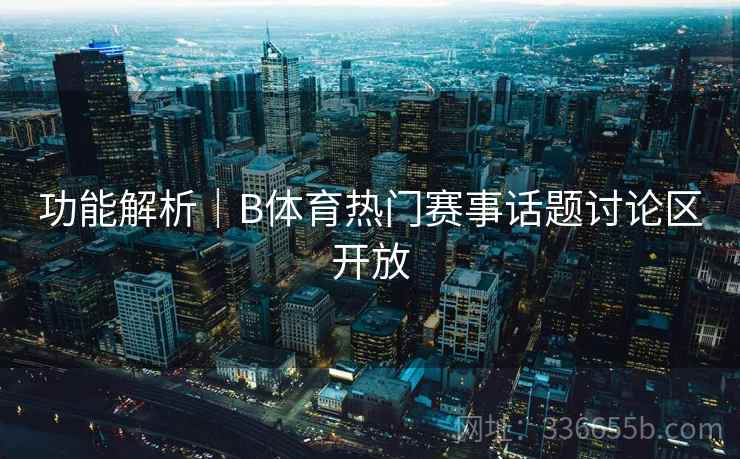 功能解析｜B体育热门赛事话题讨论区开放