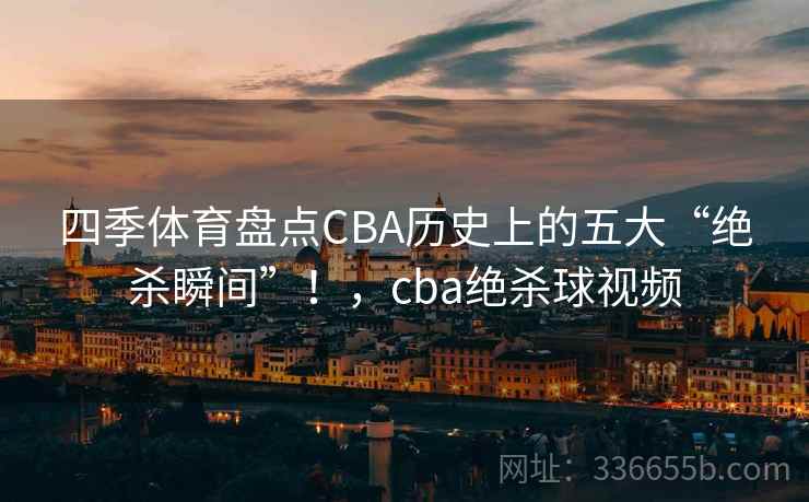 四季体育盘点CBA历史上的五大“绝杀瞬间”！，cba绝杀球视频
