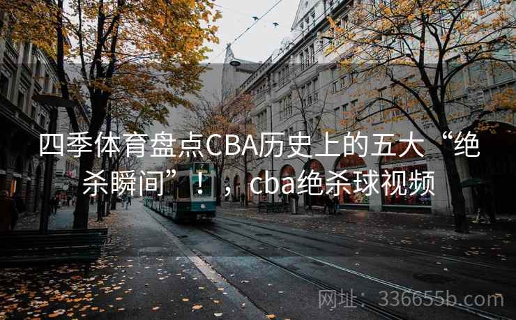 四季体育盘点CBA历史上的五大“绝杀瞬间”！，cba绝杀球视频
