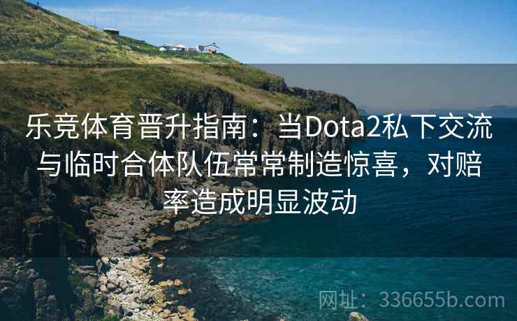 乐竞体育晋升指南：当Dota2私下交流与临时合体队伍常常制造惊喜，对赔率造成明显波动