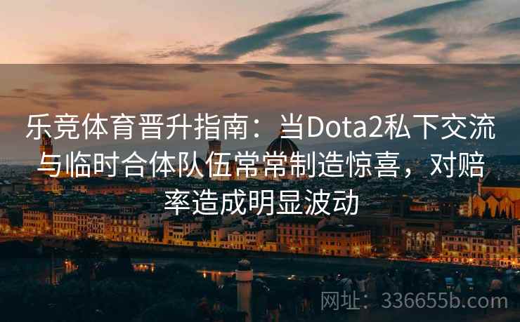 乐竞体育晋升指南：当Dota2私下交流与临时合体队伍常常制造惊喜，对赔率造成明显波动