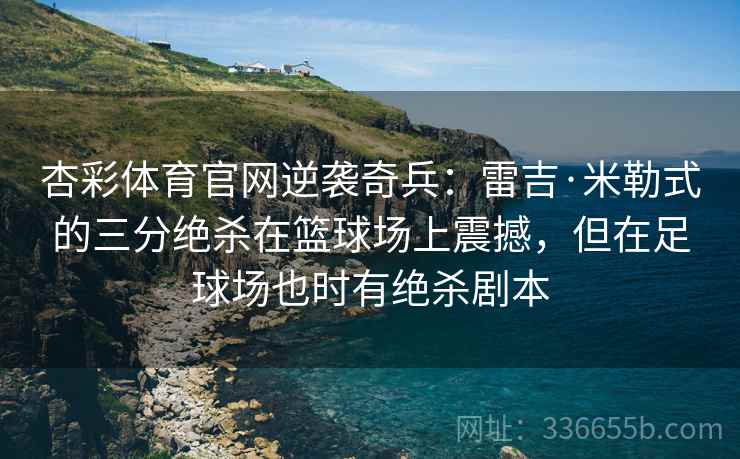 杏彩体育官网逆袭奇兵：雷吉·米勒式的三分绝杀在篮球场上震撼，但在足球场也时有绝杀剧本