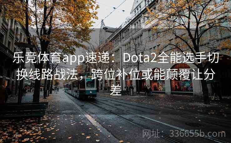 乐竞体育app速递：Dota2全能选手切换线路战法，跨位补位或能颠覆让分差