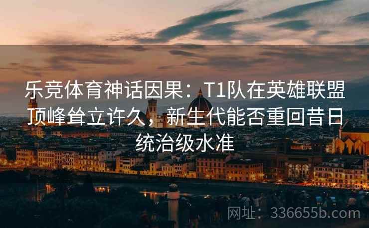 乐竞体育神话因果：T1队在英雄联盟顶峰耸立许久，新生代能否重回昔日统治级水准