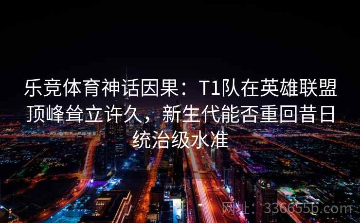 乐竞体育神话因果：T1队在英雄联盟顶峰耸立许久，新生代能否重回昔日统治级水准