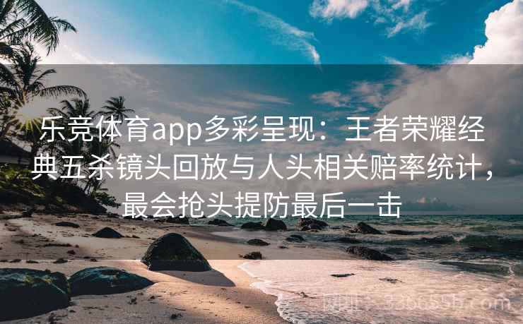 乐竞体育app多彩呈现：王者荣耀经典五杀镜头回放与人头相关赔率统计，最会抢头提防最后一击