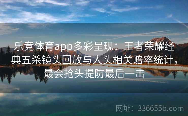 乐竞体育app多彩呈现：王者荣耀经典五杀镜头回放与人头相关赔率统计，最会抢头提防最后一击