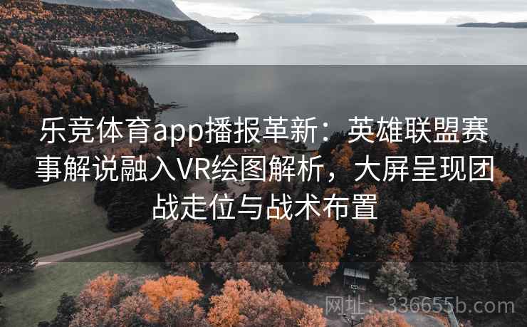 乐竞体育app播报革新：英雄联盟赛事解说融入VR绘图解析，大屏呈现团战走位与战术布置