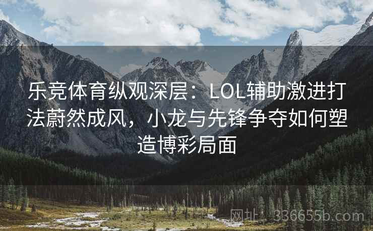 乐竞体育纵观深层：LOL辅助激进打法蔚然成风，小龙与先锋争夺如何塑造博彩局面