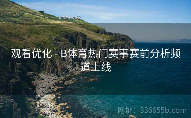 观看优化 - B体育热门赛事赛前分析频道上线