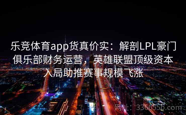乐竞体育app货真价实：解剖LPL豪门俱乐部财务运营，英雄联盟顶级资本入局助推赛事规模飞涨