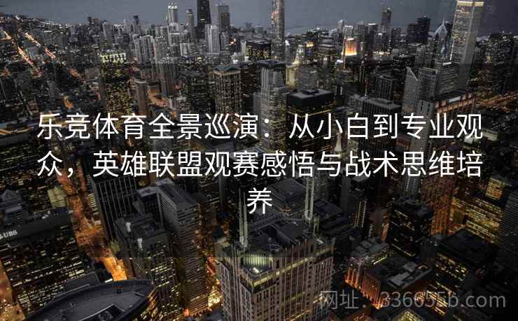 乐竞体育全景巡演：从小白到专业观众，英雄联盟观赛感悟与战术思维培养
