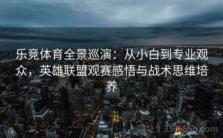 乐竞体育全景巡演：从小白到专业观众，英雄联盟观赛感悟与战术思维培养