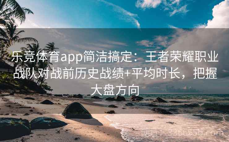 乐竞体育app简洁搞定：王者荣耀职业战队对战前历史战绩+平均时长，把握大盘方向